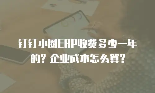 钉钉小圈ERP收费多少一年的？企业成本怎么算？