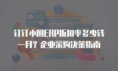 钉钉小圈ERP折扣率多少钱一月？企业采购决策指南