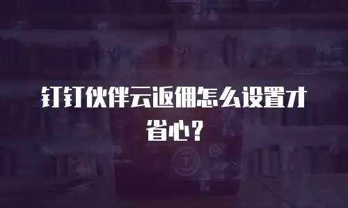 钉钉伙伴云返佣怎么设置才省心？