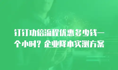 钉钉功倍流程优惠多少钱一个小时？企业降本实测方案