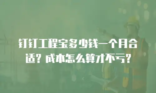 钉钉工程宝多少钱一个月合适？成本怎么算才不亏？