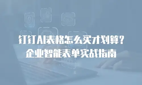 钉钉AI表格怎么买才划算？企业智能表单实战指南