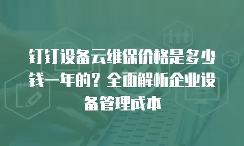 钉钉设备云维保价格是多少钱一年的？全面解析企业设备管理成本