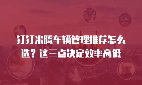 钉钉米腾车辆管理推荐怎么选？这三点决定效率高低