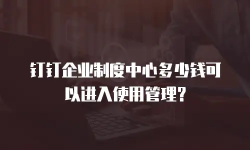 钉钉企业制度中心多少钱可以进入使用管理？