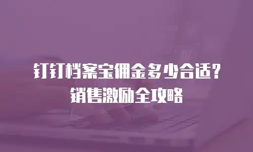 钉钉档案宝佣金多少合适？销售激励全攻略