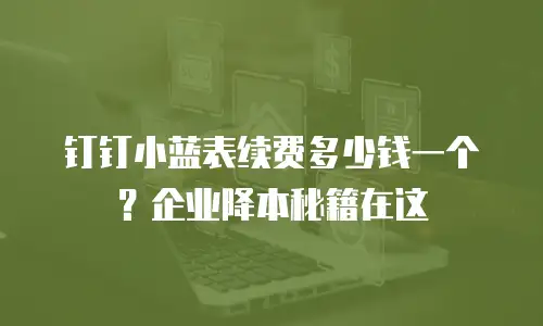 钉钉小蓝表续费多少钱一个？企业降本秘籍在这