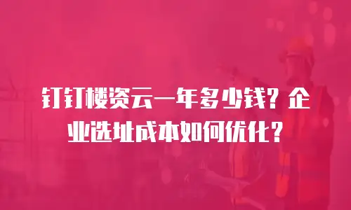 钉钉楼资云一年多少钱？企业选址成本如何优化？