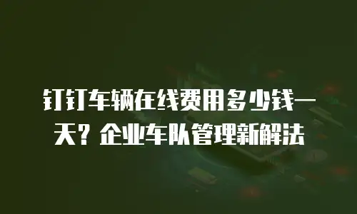 钉钉车辆在线费用多少钱一天？企业车队管理新解法