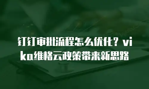 钉钉审批流程怎么优化？vika维格云政策带来新思路