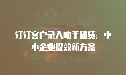 钉钉客户录入助手租赁：中小企业提效新方案