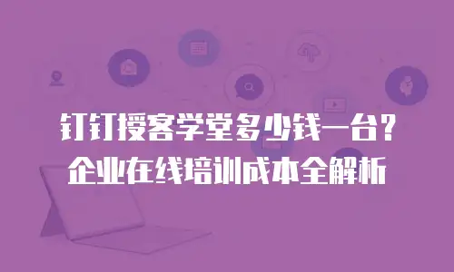 钉钉授客学堂多少钱一台？企业在线培训成本全解析