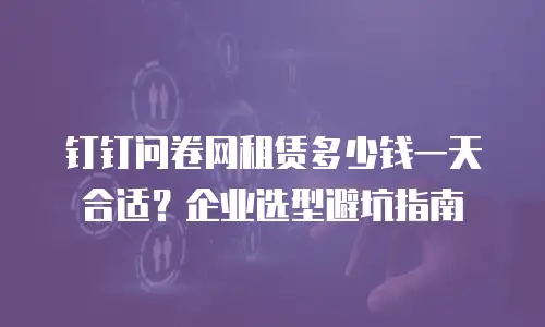 钉钉问卷网租赁多少钱一天合适？企业选型避坑指南