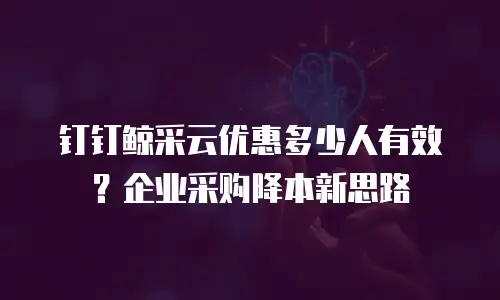 钉钉鲸采云优惠多少人有效？企业采购降本新思路