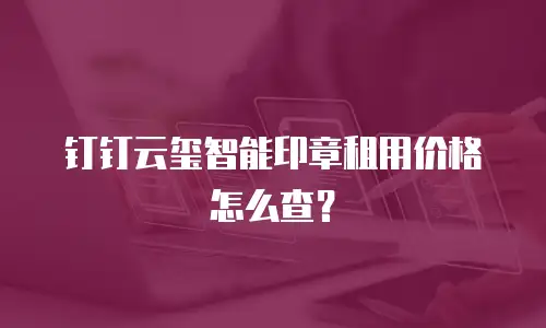 钉钉云玺智能印章租用价格怎么查？