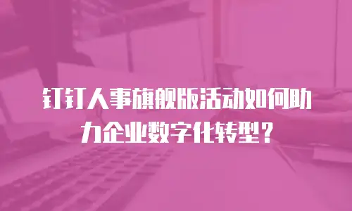 钉钉人事旗舰版活动如何助力企业数字化转型？