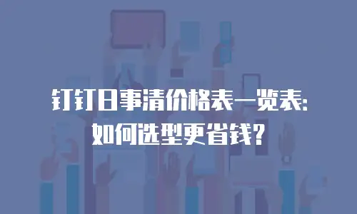 钉钉日事清价格表一览表：如何选型更省钱？