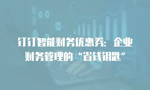钉钉智能财务优惠券：企业财务管理的“省钱钥匙”