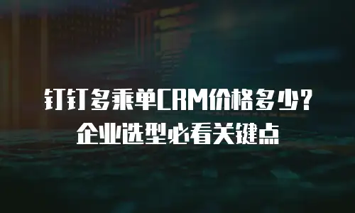 钉钉多乘单CRM价格多少？企业选型必看关键点