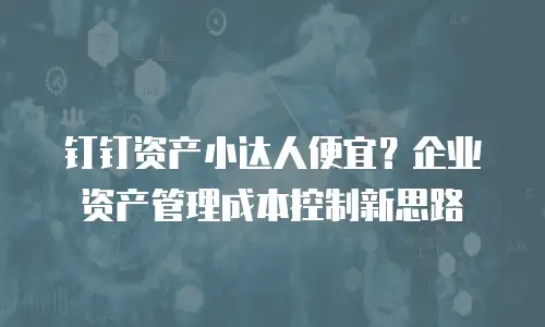 钉钉资产小达人便宜？企业资产管理成本控制新思路