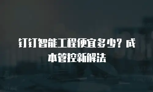 钉钉智能工程便宜多少？成本管控新解法