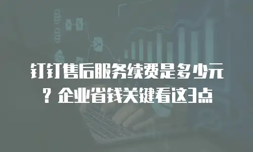 钉钉售后服务续费是多少元？企业省钱关键看这3点
