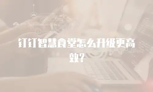 钉钉智慧食堂怎么升级更高效？