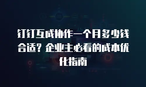 钉钉互成协作一个月多少钱合适？企业主必看的成本优化指南