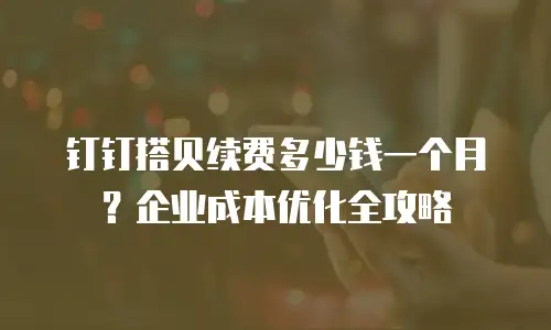 钉钉搭贝续费多少钱一个月？企业成本优化全攻略