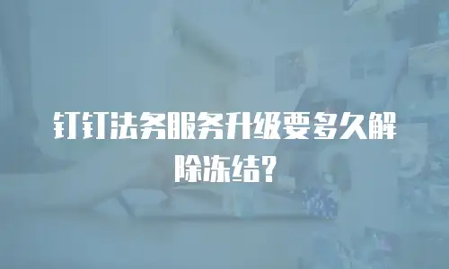钉钉法务服务升级要多久解除冻结？