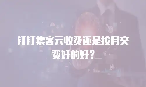 钉钉集客云收费还是按月交费好的好？
