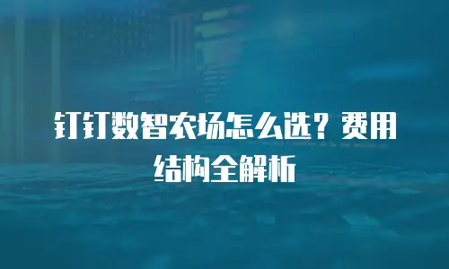 钉钉数智农场怎么选？费用结构全解析