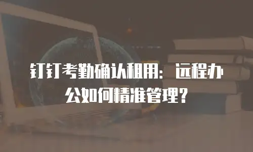 钉钉考勤确认租用：远程办公如何精准管理？
