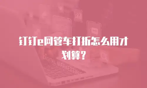 钉钉e网管车打折怎么用才划算？