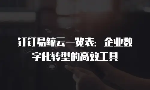 钉钉易鲸云一览表：企业数字化转型的高效工具