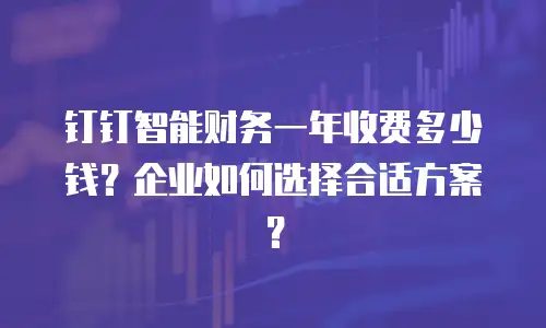 钉钉智能财务一年收费多少钱？企业如何选择合适方案？