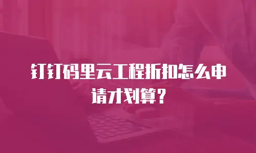 钉钉码里云工程折扣怎么申请才划算？