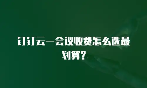钉钉云一会议收费怎么选最划算？