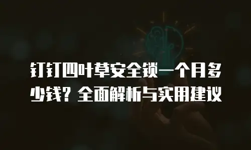 钉钉四叶草安全锁一个月多少钱？全面解析与实用建议