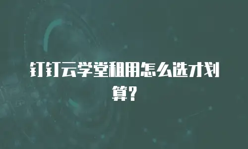 钉钉云学堂租用怎么选才划算？
