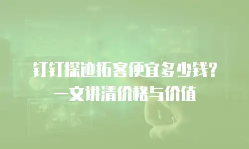 钉钉探迹拓客便宜多少钱？一文讲清价格与价值
