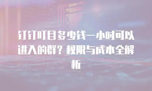 钉钉盯目多少钱一小时可以进入的群？权限与成本全解析