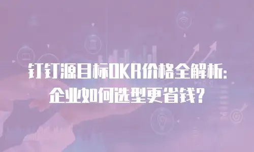 钉钉源目标OKR价格全解析：企业如何选型更省钱？