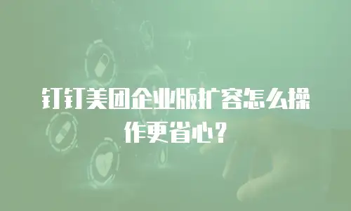 钉钉美团企业版扩容怎么操作更省心？