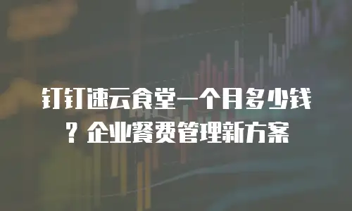 钉钉速云食堂一个月多少钱？企业餐费管理新方案