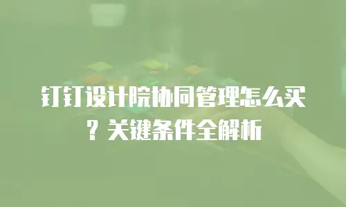 钉钉设计院协同管理怎么买？关键条件全解析