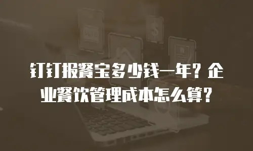 钉钉报餐宝多少钱一年？企业餐饮管理成本怎么算？