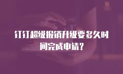 钉钉超级报销升级要多久时间完成申请？