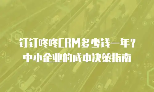 钉钉咚咚CRM多少钱一年？中小企业的成本决策指南