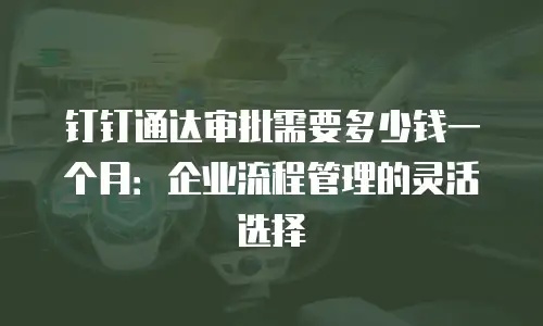 钉钉通达审批需要多少钱一个月：企业流程管理的灵活选择